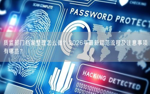 质监部门档案整理怎么做？2026年最新规范流程及注意事项有哪些？