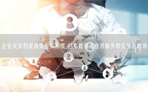 企业突发档案损毁丢失别慌 档案数字化应急服务帮你兜底救场