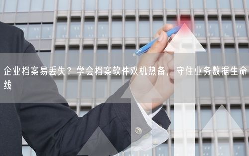企业档案易丢失？学会档案软件双机热备，守住业务数据生命线
