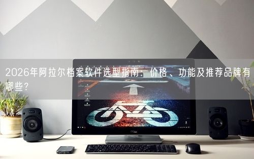 2026年阿拉尔档案软件选型指南：价格、功能及推荐品牌有哪些？