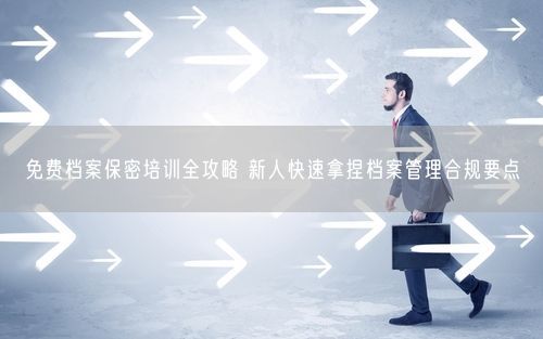 免费档案保密培训全攻略 新人快速拿捏档案管理合规要点