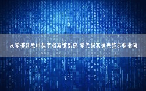 从零搭建教师数字档案馆系统 零代码实操完整步骤指南