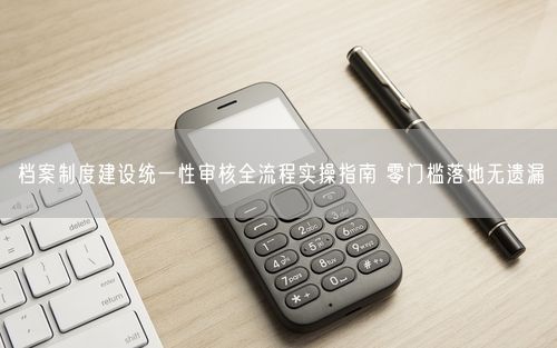 档案制度建设统一性审核全流程实操指南 零门槛落地无遗漏