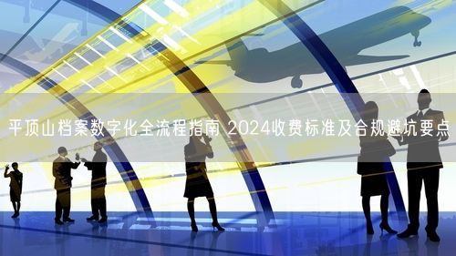 平顶山档案数字化全流程指南 2024收费标准及合规避坑要点