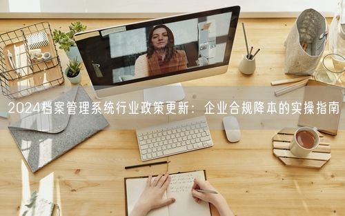 2024档案管理系统行业政策更新：企业合规降本的实操指南