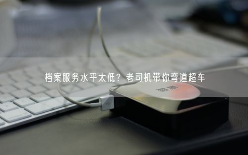 档案服务水平太低？老司机带你弯道超车