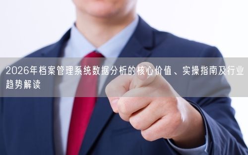 2026年档案管理系统数据分析的核心价值、实操指南及行业趋势解读