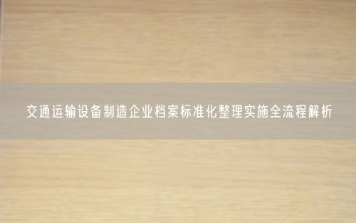 交通运输设备制造企业档案标准化整理实施全流程解析