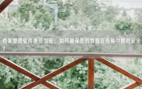 档案管理软件通信加密：如何确保您的数据在传输中绝对安全？