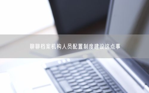 聊聊档案机构人员配置制度建设这点事