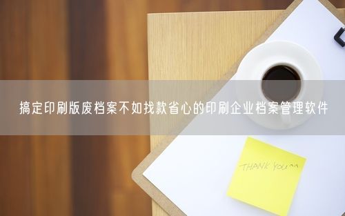 搞定印刷版废档案不如找款省心的印刷企业档案管理软件