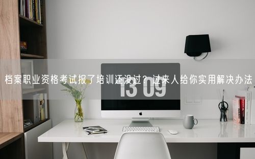 档案职业资格考试报了培训还没过？过来人给你实用解决办法