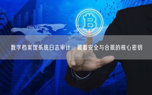 数字档案馆系统日志审计：藏着安全与合规的核心密钥