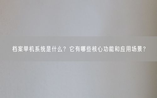 档案单机系统是什么?它有哪些核心功能和应用场景?