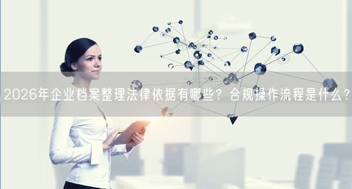 2026年企业档案整理法律依据有哪些？合规操作流程是什么？