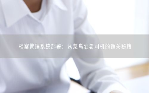 档案管理系统部署：从菜鸟到老司机的通关秘籍