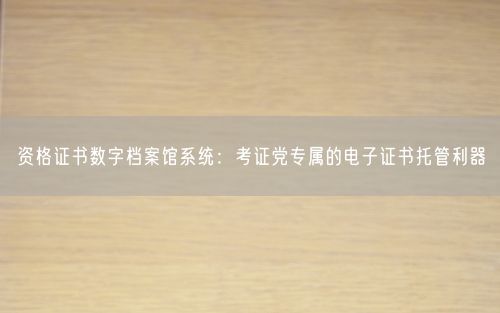 资格证书数字档案馆系统：考证党专属的电子证书托管利器