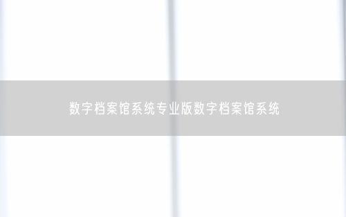 数字档案馆系统专业版数字档案馆系统