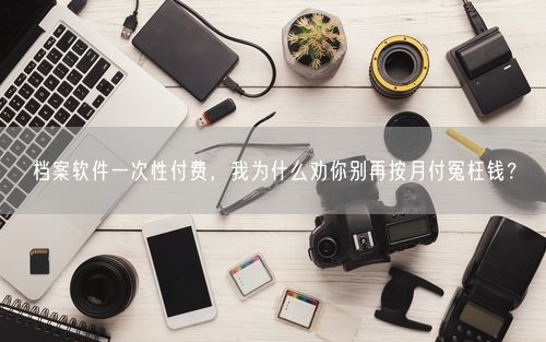 档案软件一次性付费，我为什么劝你别再按月付冤枉钱？