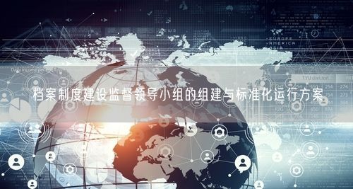 档案制度建设监督领导小组的组建与标准化运行方案