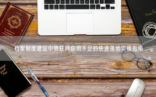 档案制度建设中物联网应用不足的快速落地实操指南
