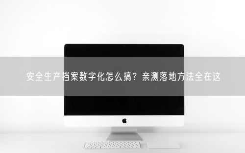 安全生产档案数字化怎么搞?亲测落地方法全在这