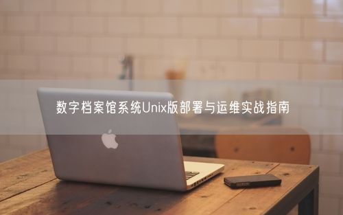 数字档案馆系统Unix版部署与运维实战指南