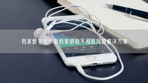 档案数字化涉密档案销毁不彻底问题解决方案