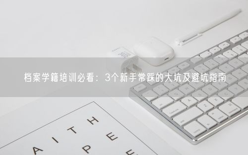 档案学籍培训必看:3个新手常踩的大坑及避坑指南