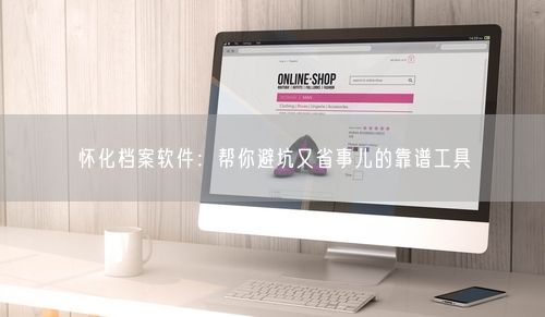 怀化档案软件:帮你避坑又省事儿的靠谱工具