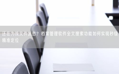 还在为找文件发愁?档案管理软件全文搜索功能如何实现秒级精准定位