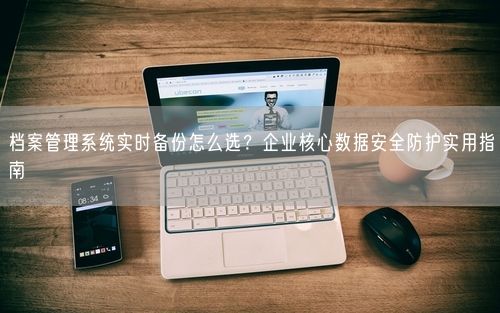 档案管理系统实时备份怎么选？企业核心数据安全防护实用指南