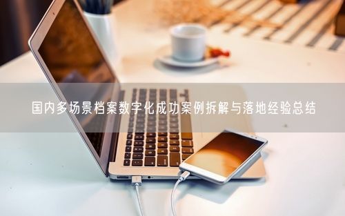国内多场景档案数字化成功案例拆解与落地经验总结