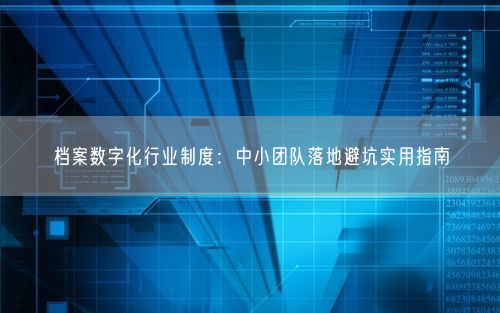 档案数字化行业制度：中小团队落地避坑实用指南