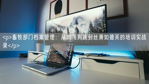 <p>畜牧部门档案管理:从鸡飞狗跳到丝滑如德芙的培训实战录</p>