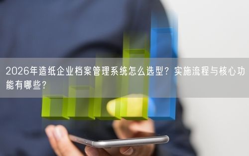 2026年造纸企业档案管理系统怎么选型？实施流程与核心功能有哪些？