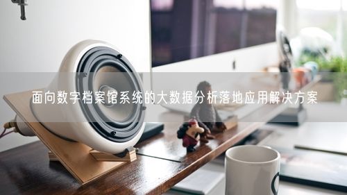 面向数字档案馆系统的大数据分析落地应用解决方案