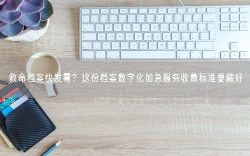救命档案快发霉？这份档案数字化加急服务收费标准要藏好