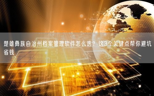 楚雄彝族自治州档案管理软件怎么选?这3个关键点帮你避坑省钱