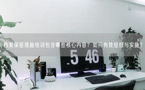 档案保密措施培训包含哪些核心内容？如何有效组织与实施？