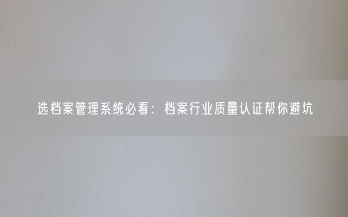 选档案管理系统必看:档案行业质量认证帮你避坑