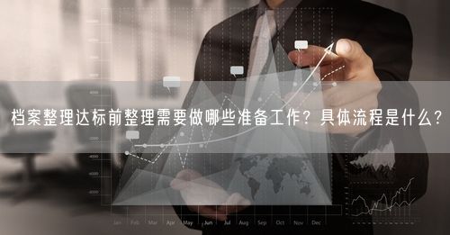 档案整理达标前整理需要做哪些准备工作？具体流程是什么？