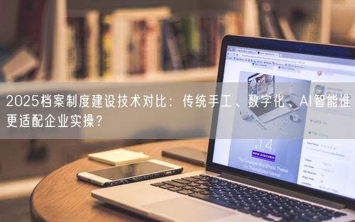 2025档案制度建设技术对比：传统手工、数字化、AI智能谁更适配企业实操？