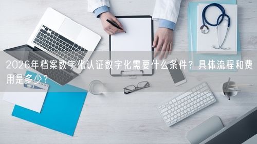2026年档案数字化认证数字化需要什么条件?具体流程和费用是多少?