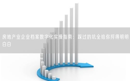 房地产业企业档案数字化实操指南：踩过的坑全给你捋得明明白白
