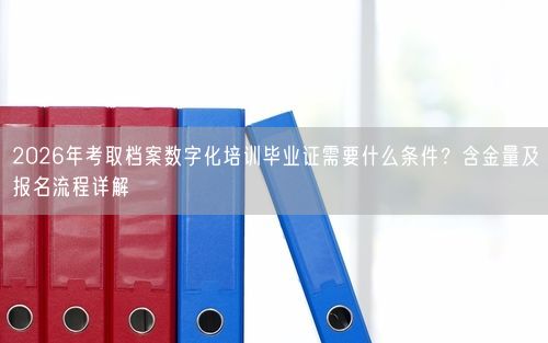 2026年考取档案数字化培训毕业证需要什么条件?含金量及报名流程详解