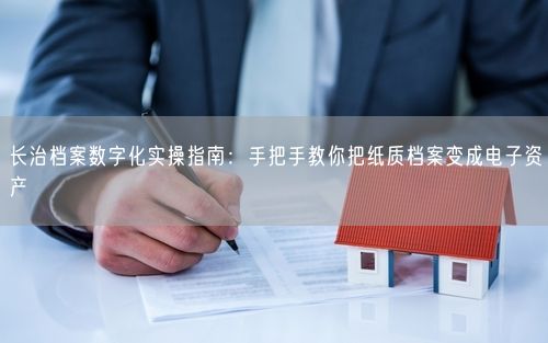 长治档案数字化实操指南：手把手教你把纸质档案变成电子资产