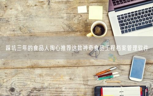 踩坑三年的食品人掏心推荐这款神奇食品工程档案管理软件