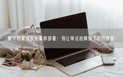 数字档案馆系统集群部署:别让单点故障毁了你的数据!