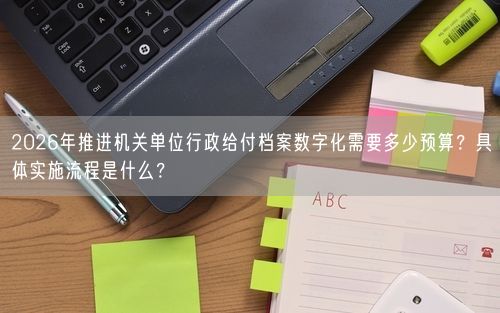 2026年推进机关单位行政给付档案数字化需要多少预算？具体实施流程是什么？